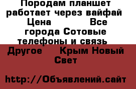 Породам планшет работает через вайфай › Цена ­ 5 000 - Все города Сотовые телефоны и связь » Другое   . Крым,Новый Свет